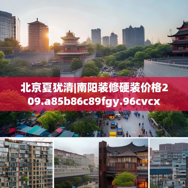 北京夏犹清|南阳装修硬装价格209.a85b86c89fgy.96cvcx