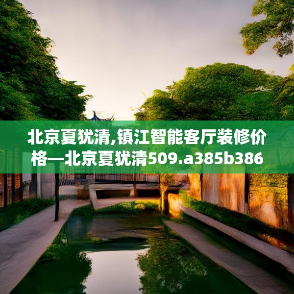 北京夏犹清,镇江智能客厅装修价格—北京夏犹清509.a385b386c389fgy.396fds