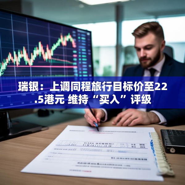 瑞银：上调同程旅行目标价至22.5港元 维持“买入”评级