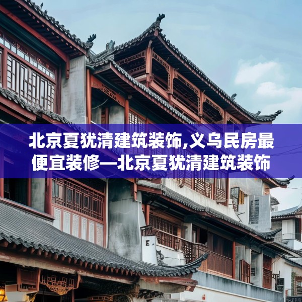 北京夏犹清建筑装饰,义乌民房最便宜装修—北京夏犹清建筑装饰550.a426b427c430fgy.437sdA