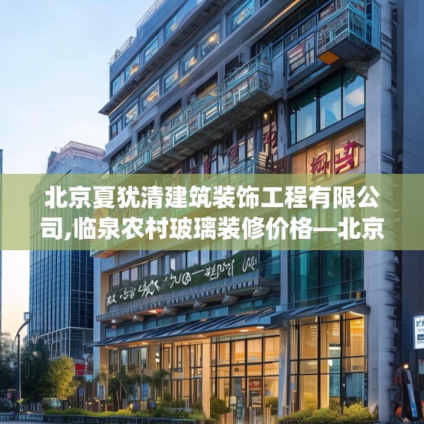 北京夏犹清建筑装饰工程有限公司,临泉农村玻璃装修价格—北京夏犹清建筑装饰工程有限公司348.a224b225c228fgy.235dsfds