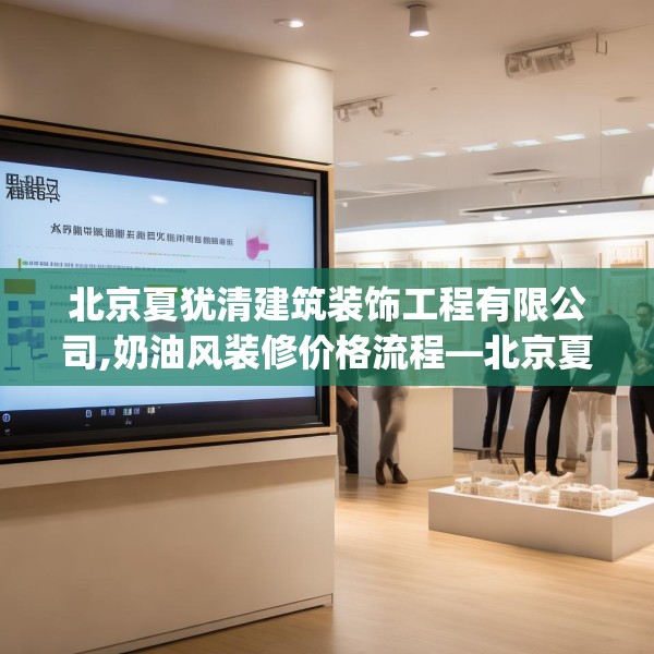 北京夏犹清建筑装饰工程有限公司,奶油风装修价格流程—北京夏犹清建筑装饰工程有限公司308.a184b185c188fgy.19576674