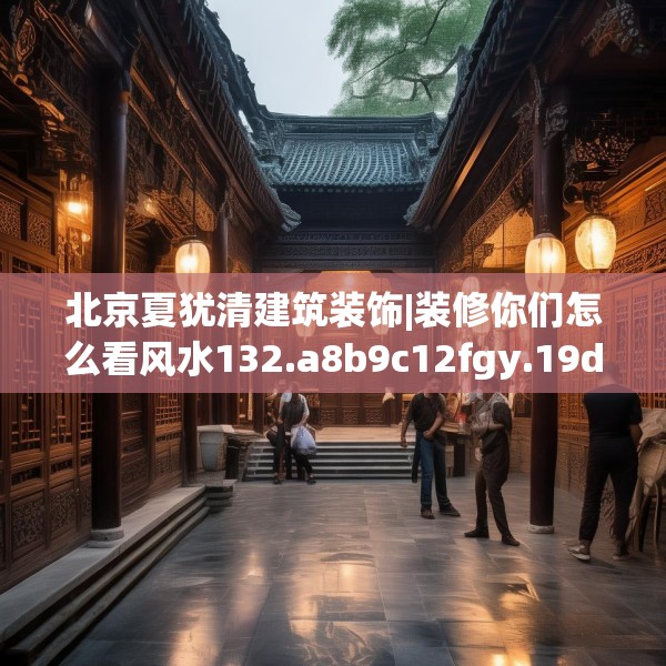 北京夏犹清建筑装饰|装修你们怎么看风水132.a8b9c12fgy.19dsfds