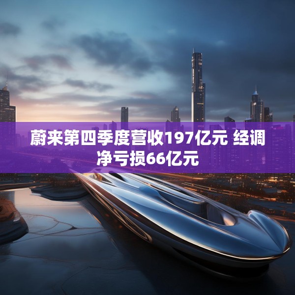 蔚来第四季度营收197亿元 经调净亏损66亿元