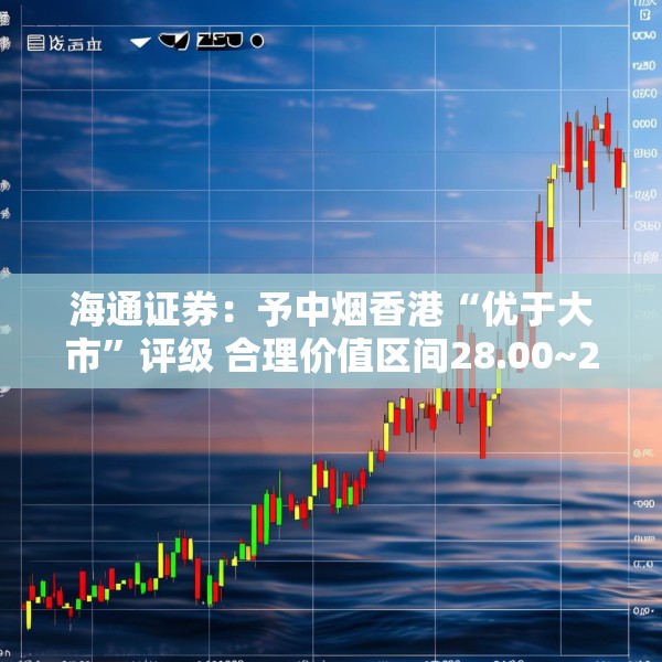 海通证券：予中烟香港“优于大市”评级 合理价值区间28.00~29.40港元