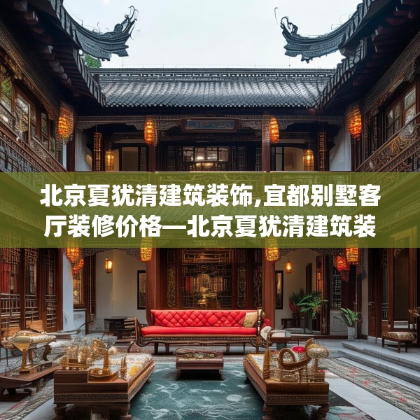 北京夏犹清建筑装饰,宜都别墅客厅装修价格—北京夏犹清建筑装饰559.a435b436c439fgy.446jhhj