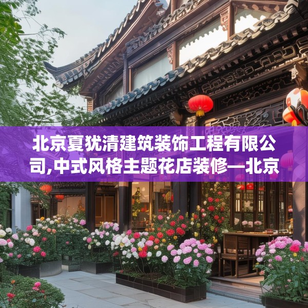 北京夏犹清建筑装饰工程有限公司,中式风格主题花店装修—北京夏犹清建筑装饰工程有限公司512.a388b389c392fgy.399wew