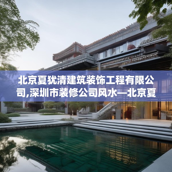 北京夏犹清建筑装饰工程有限公司,深圳市装修公司风水—北京夏犹清建筑装饰工程有限公司322.a198b199c202fgy.209dewqe
