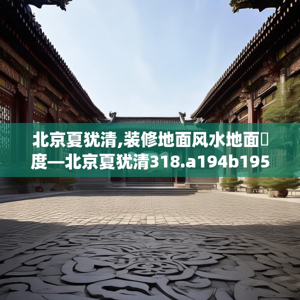 北京夏犹清,装修地面风水地面髙度—北京夏犹清318.a194b195c198fgy.205lkjl