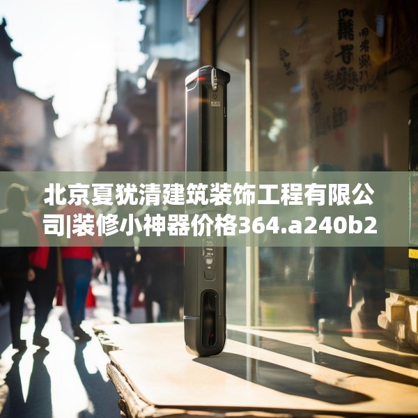 北京夏犹清建筑装饰工程有限公司|装修小神器价格364.a240b241c244fgy.251htyj