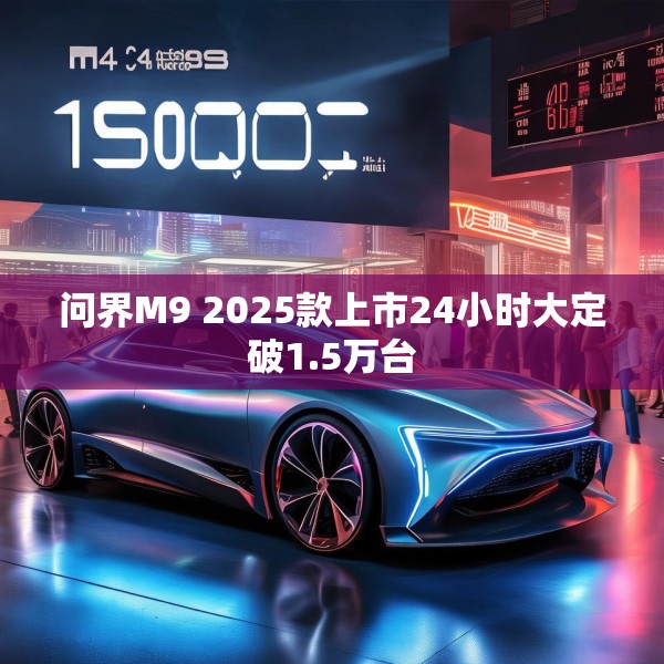 问界M9 2025款上市24小时大定破1.5万台