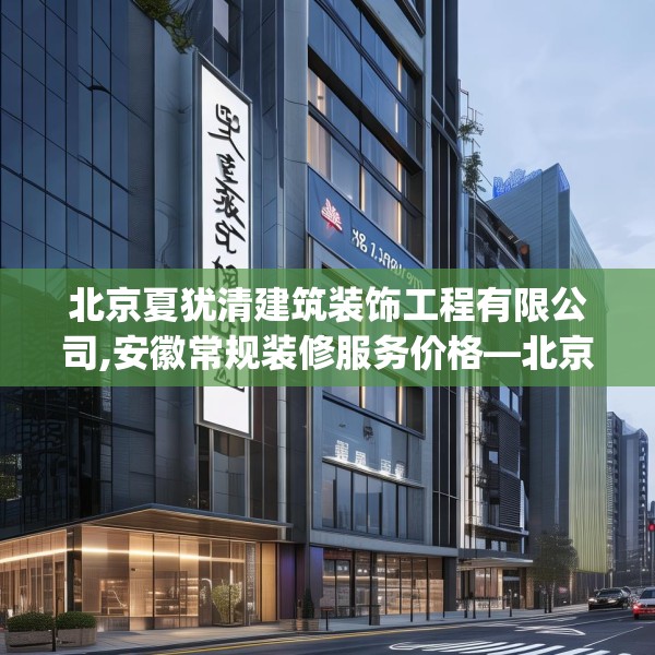 北京夏犹清建筑装饰工程有限公司,安徽常规装修服务价格—北京夏犹清建筑装饰工程有限公司482.a358b359c362fgy.369xczxv