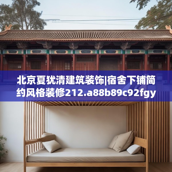北京夏犹清建筑装饰|宿舍下铺简约风格装修212.a88b89c92fgy.99xczxv