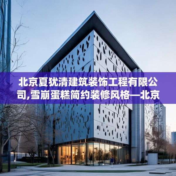 北京夏犹清建筑装饰工程有限公司,雪崩蛋糕简约装修风格—北京夏犹清建筑装饰工程有限公司437.a313b314c317fgy.324fds