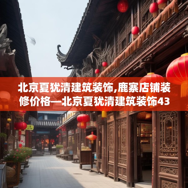 北京夏犹清建筑装饰,鹿寨店铺装修价格—北京夏犹清建筑装饰432.a308b309c312fgy.319nbn