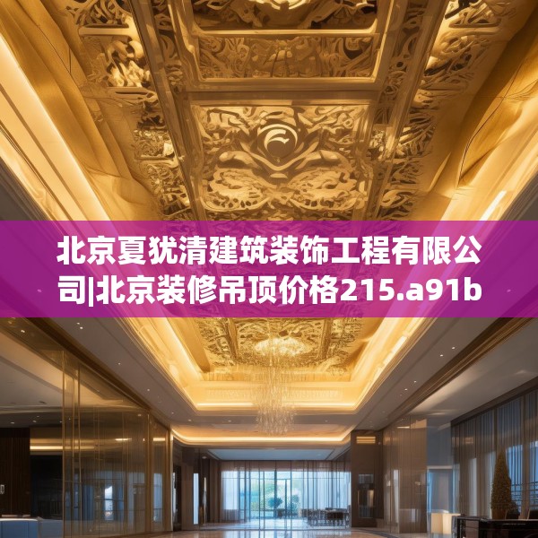 北京夏犹清建筑装饰工程有限公司|北京装修吊顶价格215.a91b92c95fgy.102bnbn