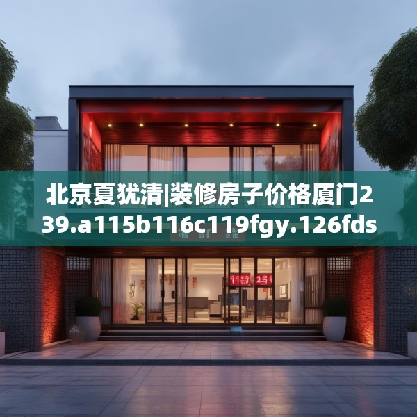 北京夏犹清|装修房子价格厦门239.a115b116c119fgy.126fds