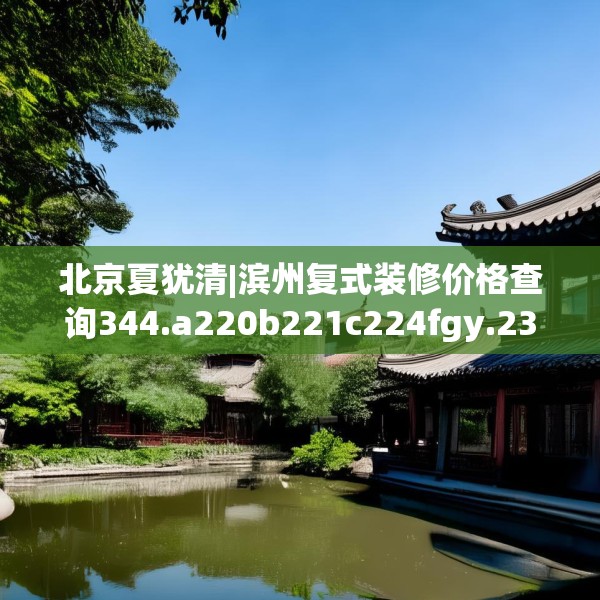 北京夏犹清|滨州复式装修价格查询344.a220b221c224fgy.23176672