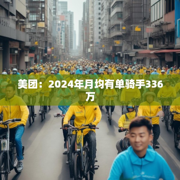 美团：2024年月均有单骑手336万