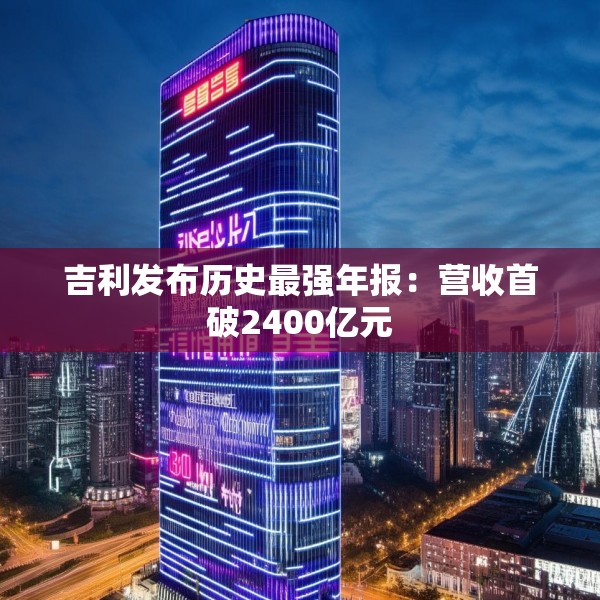 吉利发布历史最强年报：营收首破2400亿元