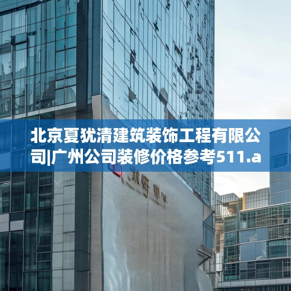 北京夏犹清建筑装饰工程有限公司|广州公司装修价格参考511.a387b388c391fgy.398fdsfds