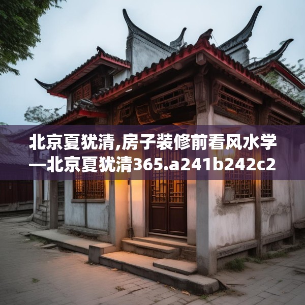 北京夏犹清,房子装修前看风水学—北京夏犹清365.a241b242c245fgy.252fds