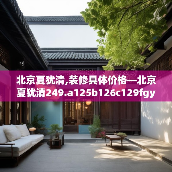 北京夏犹清,装修具体价格—北京夏犹清249.a125b126c129fgy.136fhsg