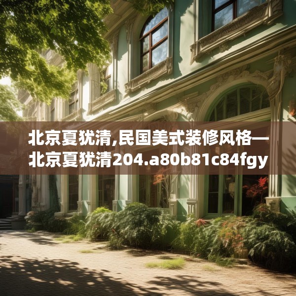 北京夏犹清,民国美式装修风格—北京夏犹清204.a80b81c84fgy.91dsfds
