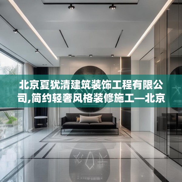 北京夏犹清建筑装饰工程有限公司,简约轻奢风格装修施工—北京夏犹清建筑装饰工程有限公司380.a256b257c260fgy.26776670