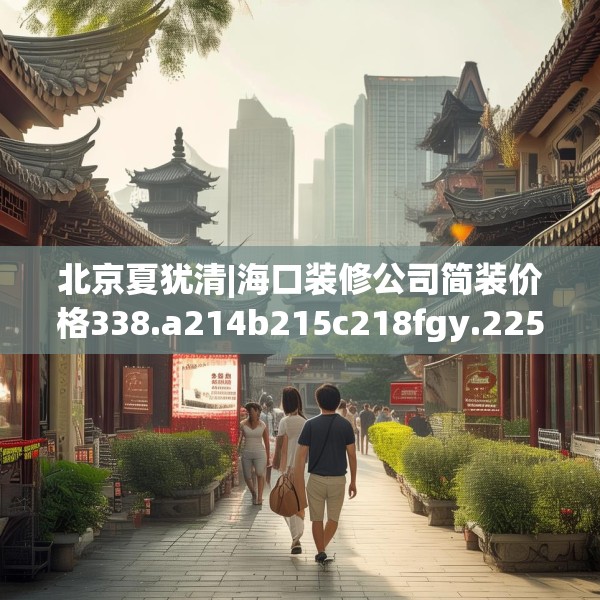 北京夏犹清|海口装修公司简装价格338.a214b215c218fgy.225xczxv