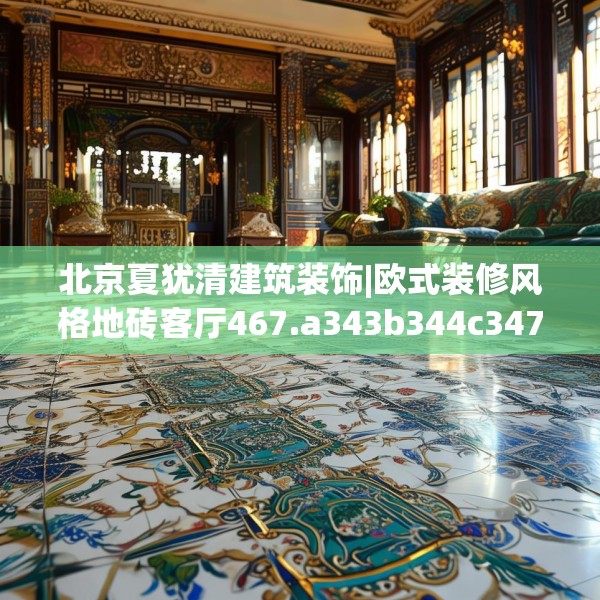 北京夏犹清建筑装饰|欧式装修风格地砖客厅467.a343b344c347fgy.354bnbn