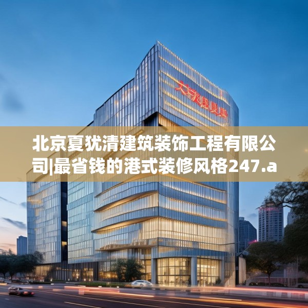 北京夏犹清建筑装饰工程有限公司|最省钱的港式装修风格247.a123b124c127fgy.134poiy