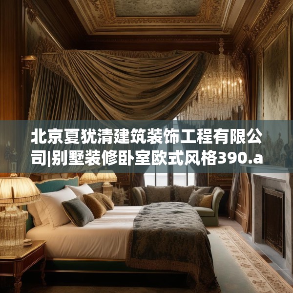 北京夏犹清建筑装饰工程有限公司|别墅装修卧室欧式风格390.a266b267c270fgy.277lkjl