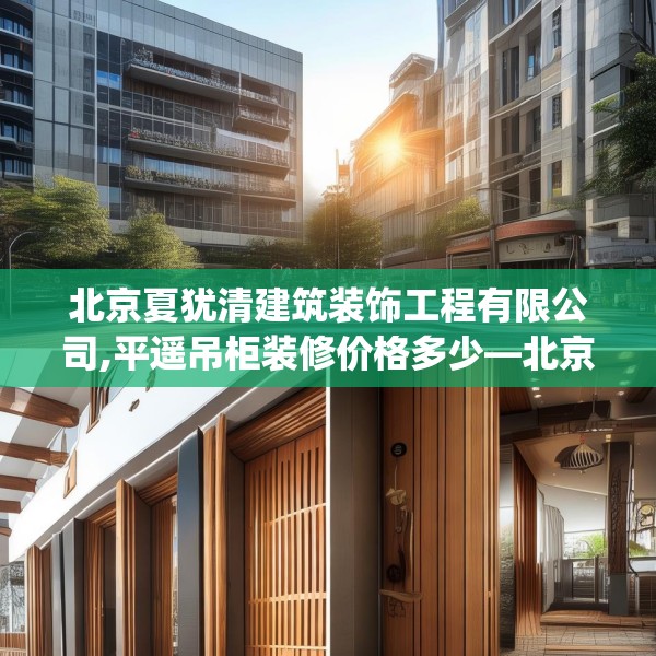 北京夏犹清建筑装饰工程有限公司,平遥吊柜装修价格多少—北京夏犹清建筑装饰工程有限公司611.a487b488c491fgy.498bnbn