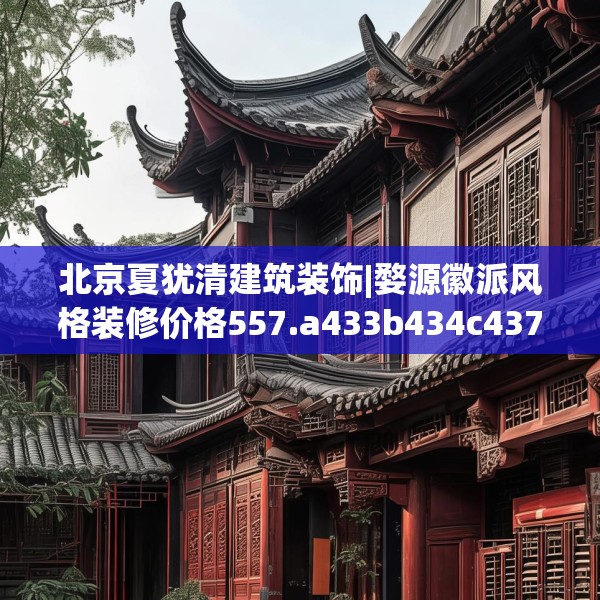 北京夏犹清建筑装饰|婺源徽派风格装修价格557.a433b434c437fgy.444bnbn