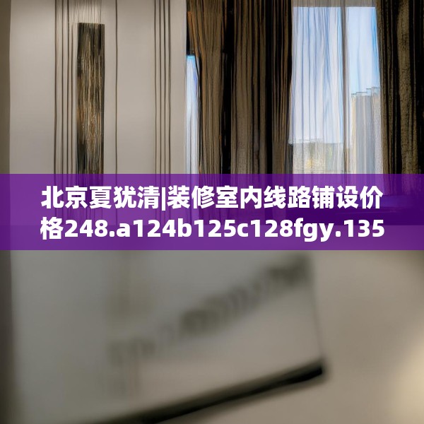 北京夏犹清|装修室内线路铺设价格248.a124b125c128fgy.135xczxv