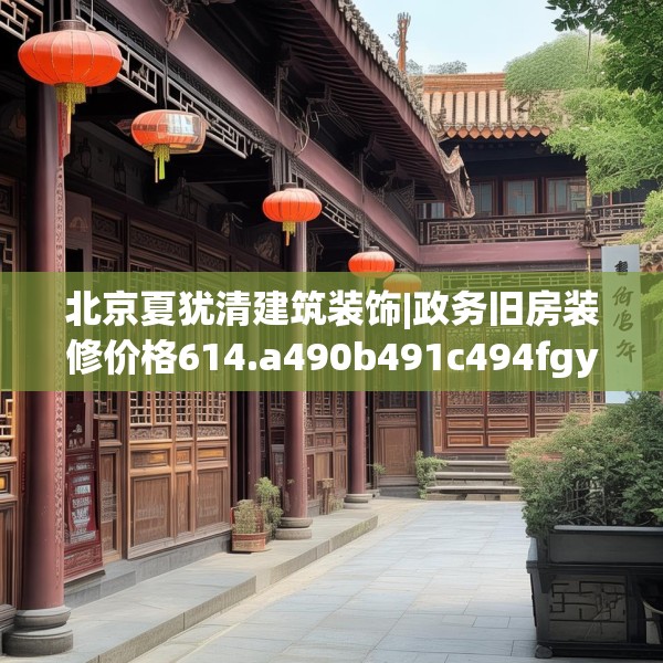 北京夏犹清建筑装饰|政务旧房装修价格614.a490b491c494fgy.50176657