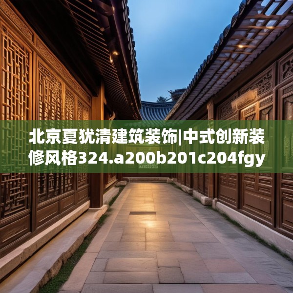 北京夏犹清建筑装饰|中式创新装修风格324.a200b201c204fgy.211nbn