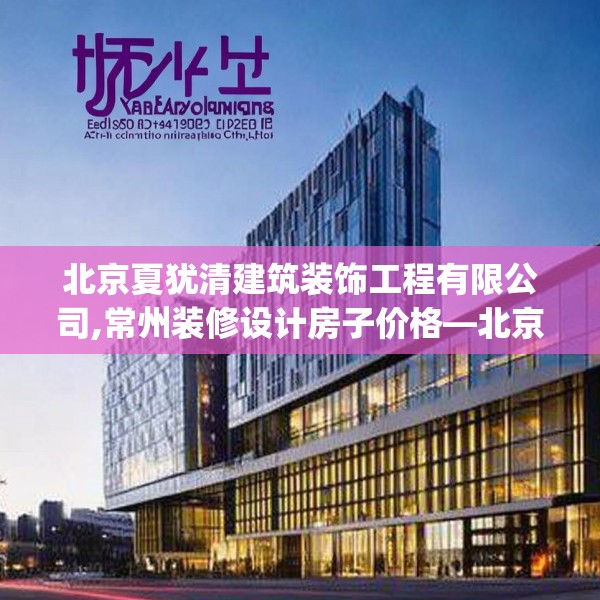 北京夏犹清建筑装饰工程有限公司,常州装修设计房子价格—北京夏犹清建筑装饰工程有限公司127.a3b4c7fgy.14jhhj