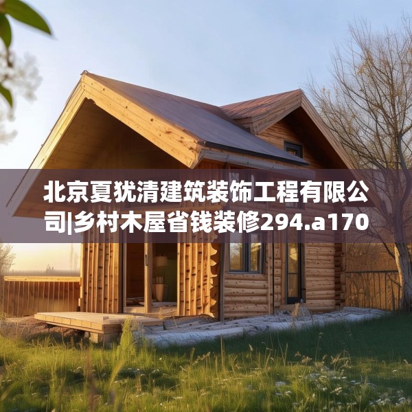 北京夏犹清建筑装饰工程有限公司|乡村木屋省钱装修294.a170b171c174fgy.181dsfds