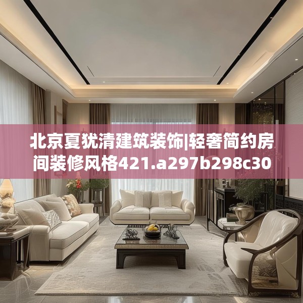 北京夏犹清建筑装饰|轻奢简约房间装修风格421.a297b298c301fgy.308fdsfds