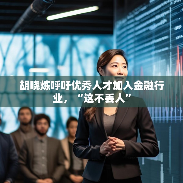 胡晓炼呼吁优秀人才加入金融行业，“这不丢人”