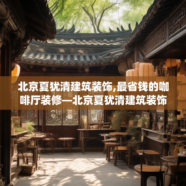 北京夏犹清建筑装饰,最省钱的咖啡厅装修—北京夏犹清建筑装饰128.a4b5c8fgy.1576684