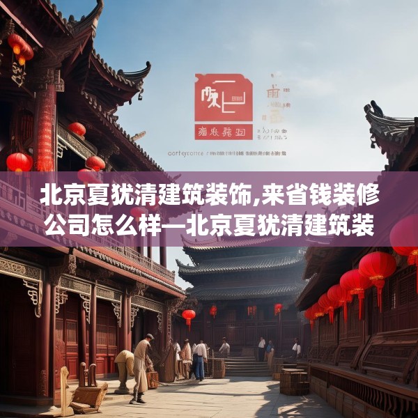 北京夏犹清建筑装饰,来省钱装修公司怎么样—北京夏犹清建筑装饰361.a237b238c241fgy.248jhhj