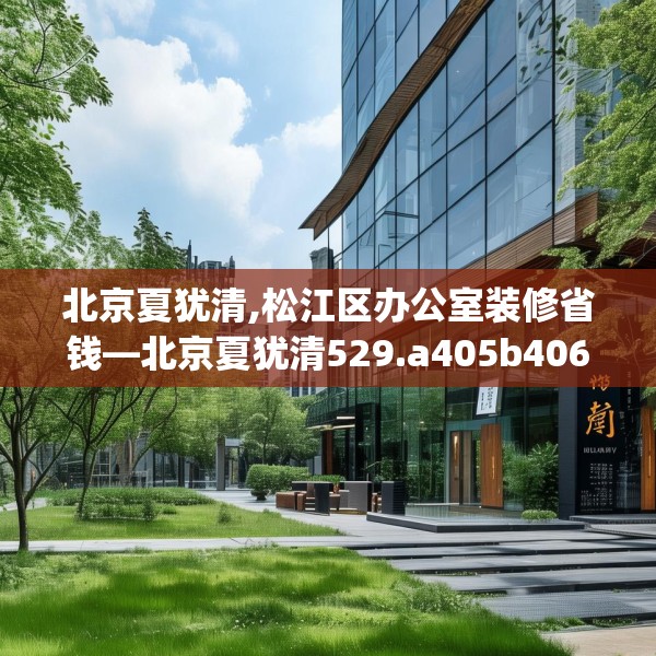 北京夏犹清,松江区办公室装修省钱—北京夏犹清529.a405b406c409fgy.416fdsfds