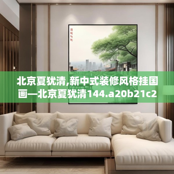 北京夏犹清,新中式装修风格挂国画—北京夏犹清144.a20b21c24fgy.31nbn