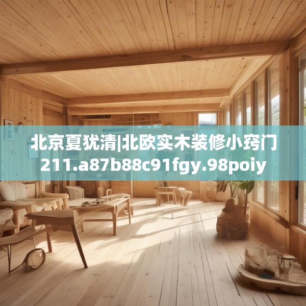 北京夏犹清|北欧实木装修小窍门211.a87b88c91fgy.98poiy