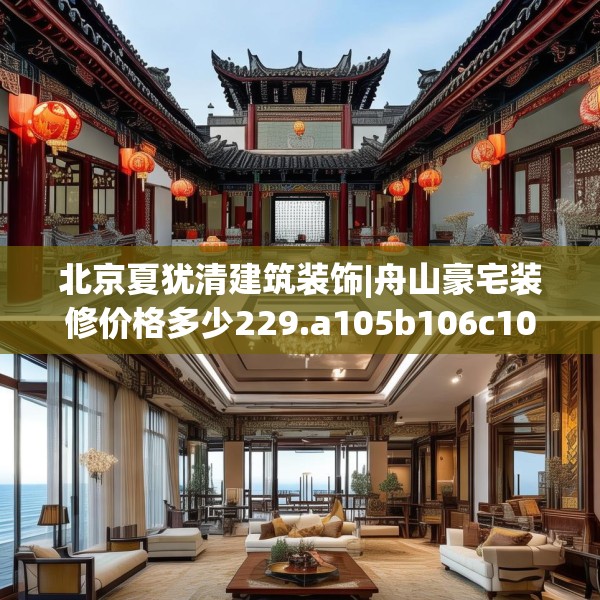 北京夏犹清建筑装饰|舟山豪宅装修价格多少229.a105b106c109fgy.116poiy