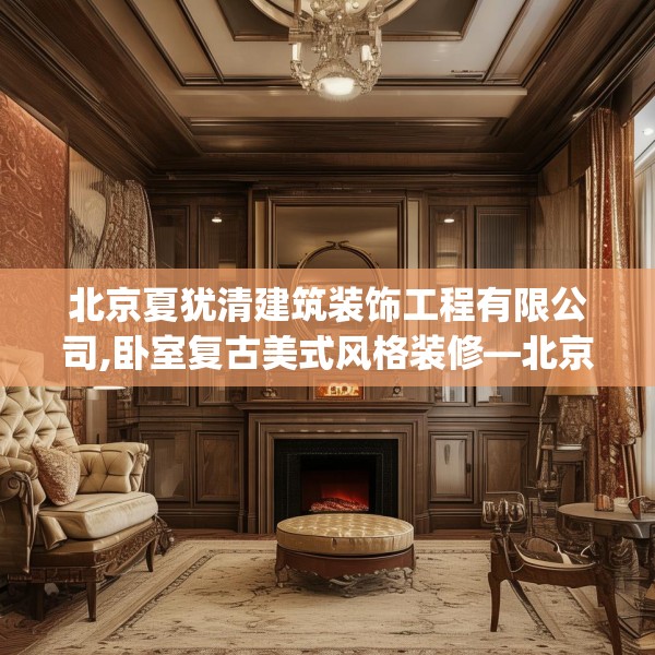 北京夏犹清建筑装饰工程有限公司,卧室复古美式风格装修—北京夏犹清建筑装饰工程有限公司407.a283b284c287fgy.294cvcx