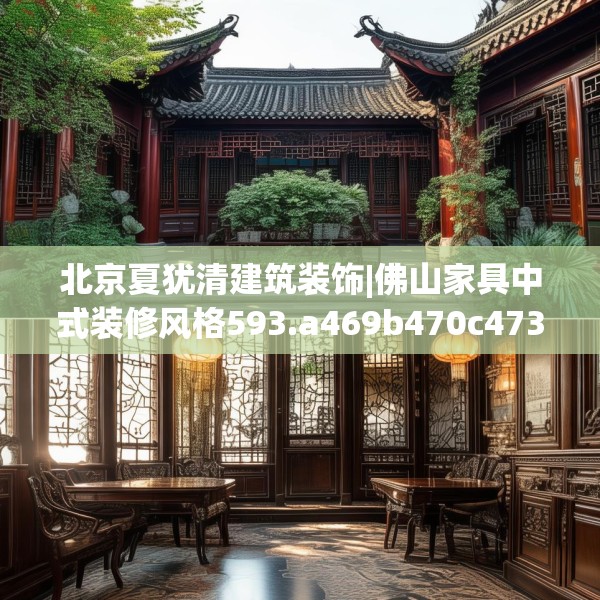 北京夏犹清建筑装饰|佛山家具中式装修风格593.a469b470c473fgy.480bnbn